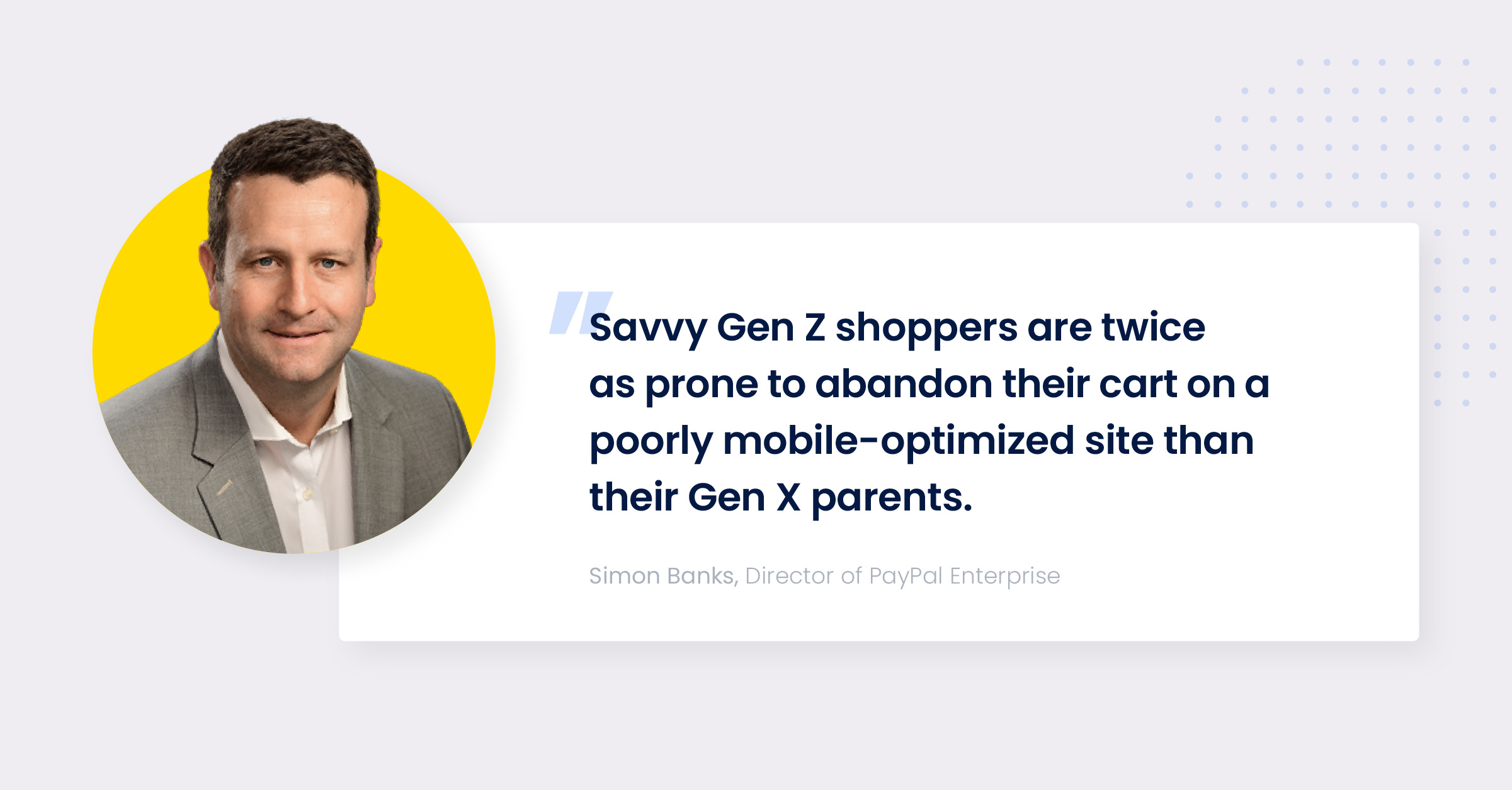 "Savvy Gen Z shoppers are twice as prone to abandon their cart on a poorly mobile-optimized site than their Gen X parents." - Simon Banks, Director of PayPal Enterprise